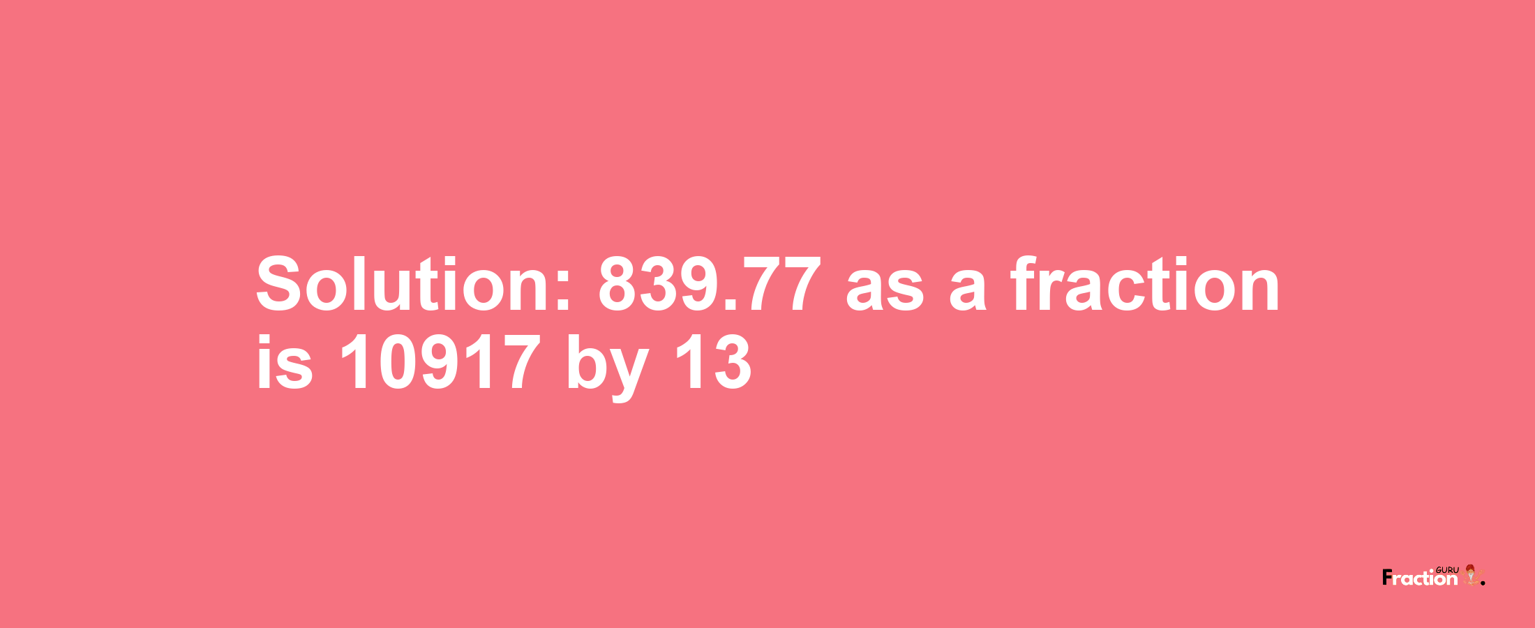 Solution:839.77 as a fraction is 10917/13